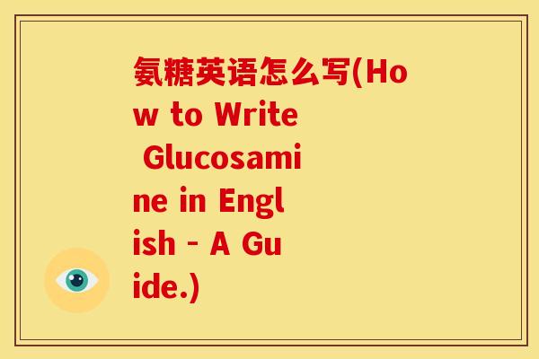 氨糖英语怎么写(How to Write Glucosamine in English - A Guide.)