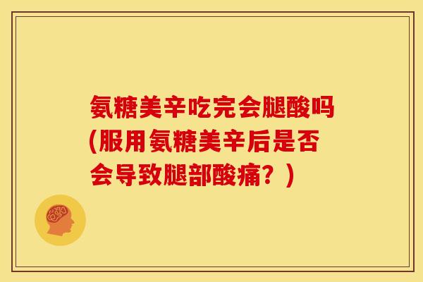 氨糖美辛吃完会腿酸吗(服用氨糖美辛后是否会导致腿部酸痛？)