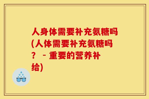人身体需要补充氨糖吗(人体需要补充氨糖吗? - 重要的营养补给) 人身体需要补充氨糖吗(人体需要补充氨糖吗? - 重要的营养补给)