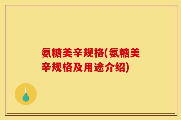 氨糖美辛规格(氨糖美辛规格及用途介绍)
