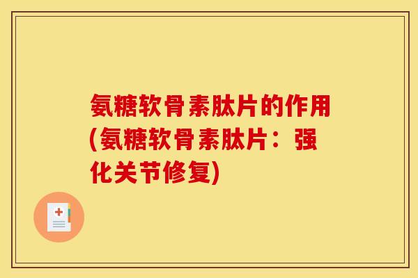 氨糖软骨素肽片的作用(氨糖软骨素肽片：强化关节修复)