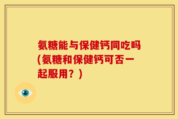 氨糖能与保健钙同吃吗(氨糖和保健钙可否一起服用?) 氨糖能与保健钙同吃吗(氨糖和保健钙可否一起服用?)
