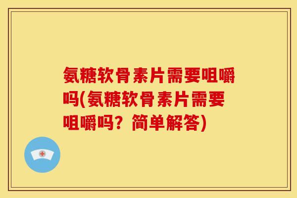 氨糖软骨素片需要咀嚼吗(氨糖软骨素片需要咀嚼吗？简单解答)