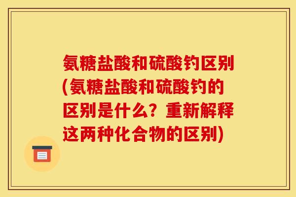 氨糖盐酸和硫酸钓区别(氨糖盐酸和硫酸钓的区别是什么？重新解释这两种化合物的区别)