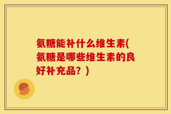 氨糖能补什么维生素(氨糖是哪些维生素的良好补充品？)