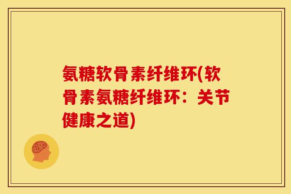 氨糖软骨素纤维环(软骨素氨糖纤维环：关节健康之道)