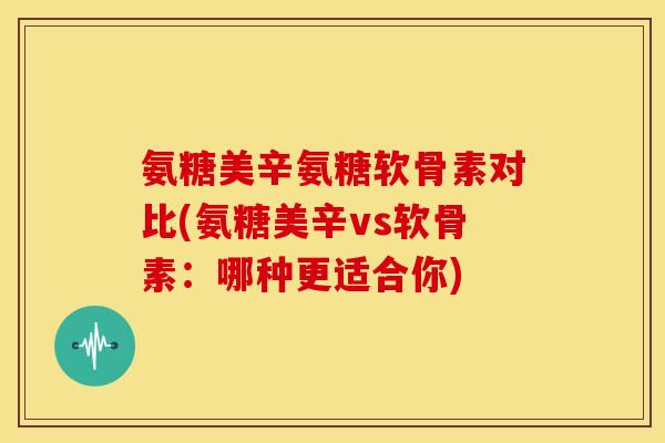 氨糖美辛氨糖软骨素对比(氨糖美辛vs软骨素：哪种更适合你)