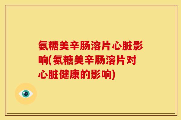 氨糖美辛肠溶片影响(氨糖美辛肠溶片对健康的影响) 氨糖美辛肠溶片影响(氨糖美辛肠溶片对健康的影响)