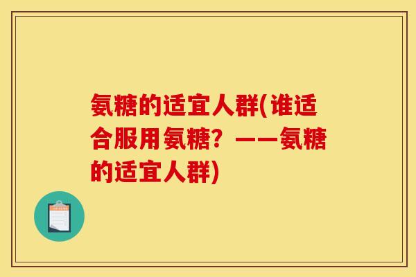 氨糖的适宜人群(谁适合服用氨糖？——氨糖的适宜人群)