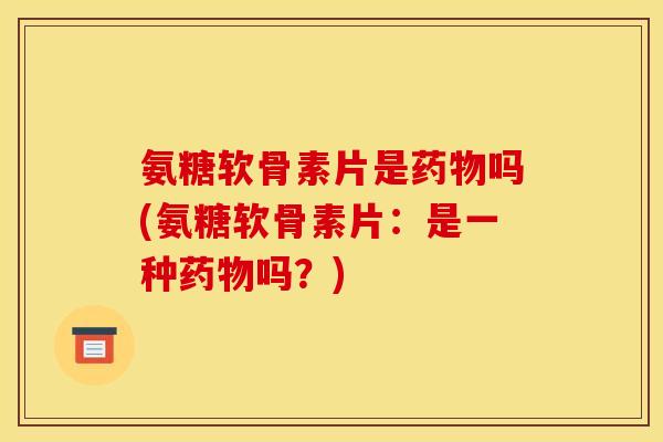 氨糖软骨素片是药物吗(氨糖软骨素片：是一种药物吗？)
