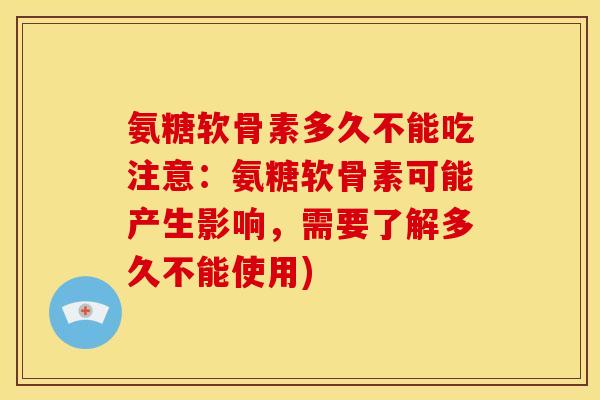 氨糖软骨素多久不能吃注意:氨糖软骨素可能产生影响,需要了解多久不能使用) 氨糖软骨素多久不能吃注意:氨糖软骨素可能产生影响,需要了解多久不能使用)