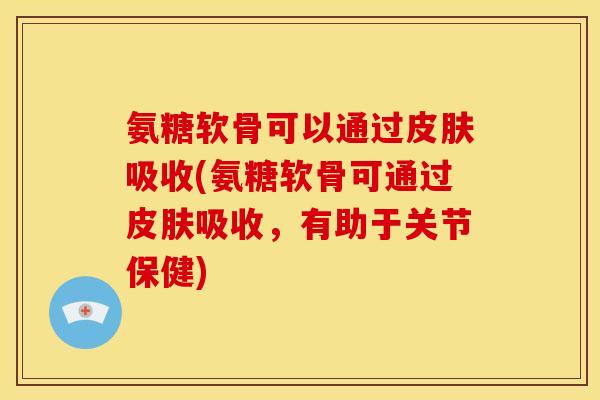 氨糖软骨可以通过皮肤吸收(氨糖软骨可通过皮肤吸收，有助于关节保健)