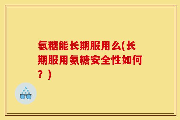 氨糖能长期服用么(长期服用氨糖安全性如何？)