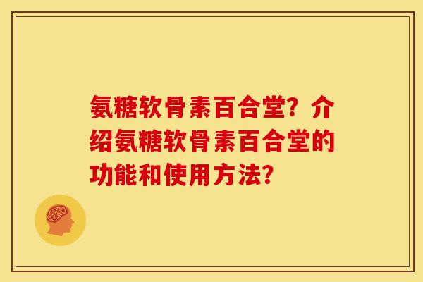氨糖软骨素百合堂？介绍氨糖软骨素百合堂的功能和使用方法？
