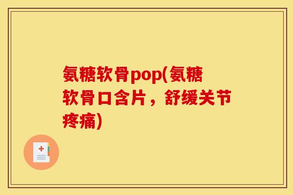 氨糖软骨pop(氨糖软骨口含片，舒缓关节疼痛)