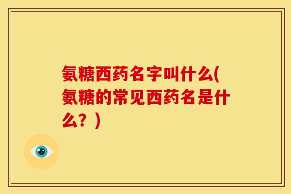 氨糖西药名字叫什么(氨糖的常见西药名是什么？)