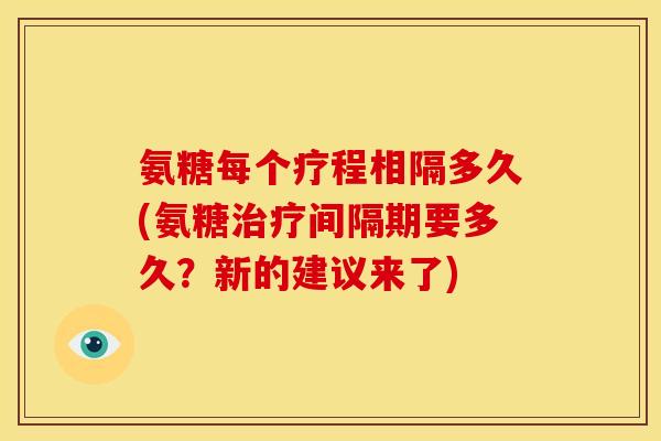 氨糖每个疗程相隔多久(氨糖治疗间隔期要多久？新的建议来了)