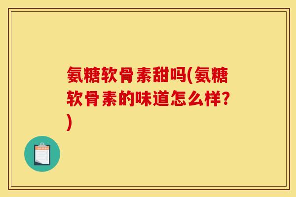氨糖软骨素甜吗(氨糖软骨素的味道怎么样？)