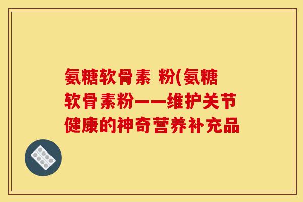 氨糖软骨素 粉(氨糖软骨素粉——维护关节健康的神奇营养补充品