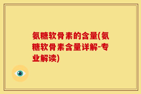 氨糖软骨素的含量(氨糖软骨素含量详解-专业解读)