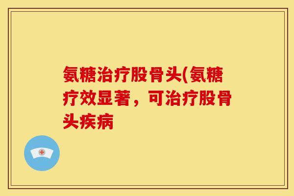 氨糖治疗股骨头(氨糖疗效显著，可治疗股骨头疾病