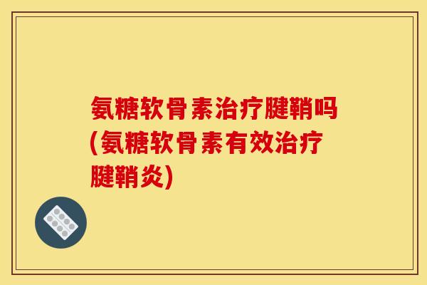 氨糖软骨素治疗腱鞘吗(氨糖软骨素有效治疗腱鞘炎)