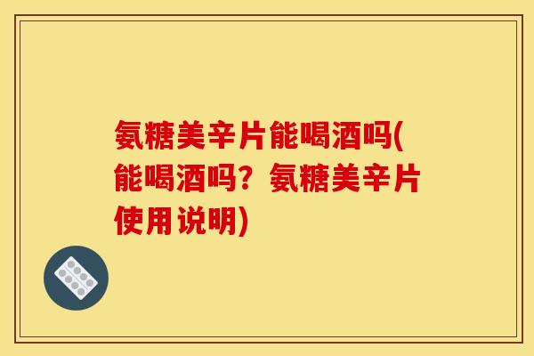 氨糖美辛片能喝酒吗(能喝酒吗?氨糖美辛片使用说明) 氨糖美辛片能喝酒吗(能喝酒吗?氨糖美辛片使用说明)