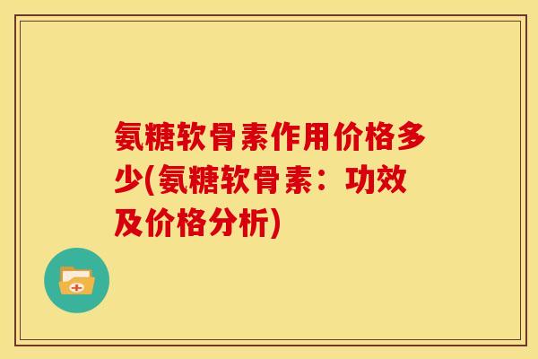 氨糖软骨素作用价格多少(氨糖软骨素:功效及价格分析) 氨糖软骨素作用价格多少(氨糖软骨素:功效及价格分析)