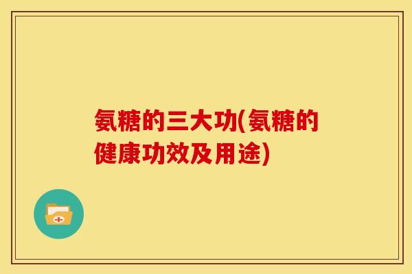 氨糖的三大功(氨糖的健康功效及用途)