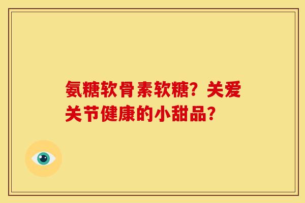 氨糖软骨素软糖？关爱关节健康的小甜品？