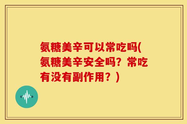 氨糖美辛可以常吃吗(氨糖美辛安全吗？常吃有没有副作用？)
