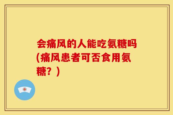 会痛风的人能吃氨糖吗(痛风患者可否食用氨糖？)