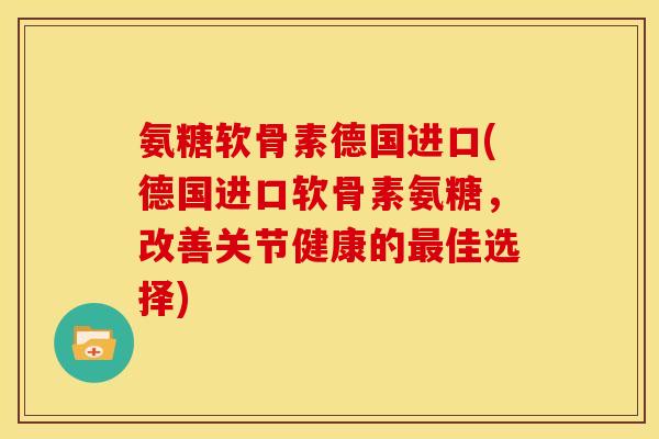 氨糖软骨素德国进口(德国进口软骨素氨糖，改善关节健康的最佳选择)