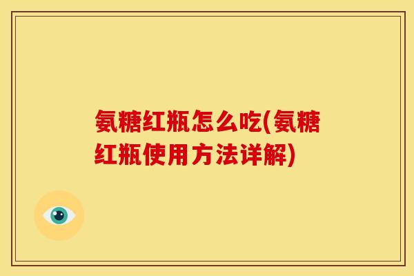 氨糖红瓶怎么吃(氨糖红瓶使用方法详解) 氨糖红瓶怎么吃(氨糖红瓶使用方法详解)