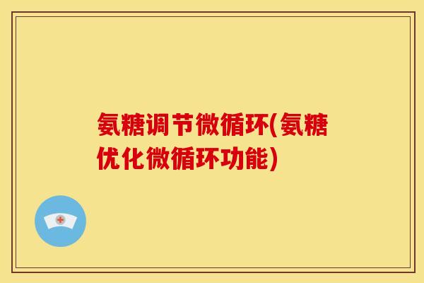 氨糖调节微循环(氨糖优化微循环功能)