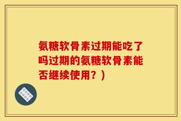 氨糖软骨素过期能吃了吗过期的氨糖软骨素能否继续使用？)