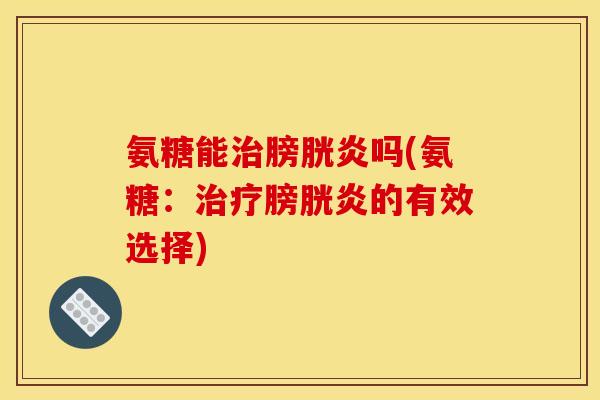 氨糖能治膀胱炎吗(氨糖：治疗膀胱炎的有效选择)