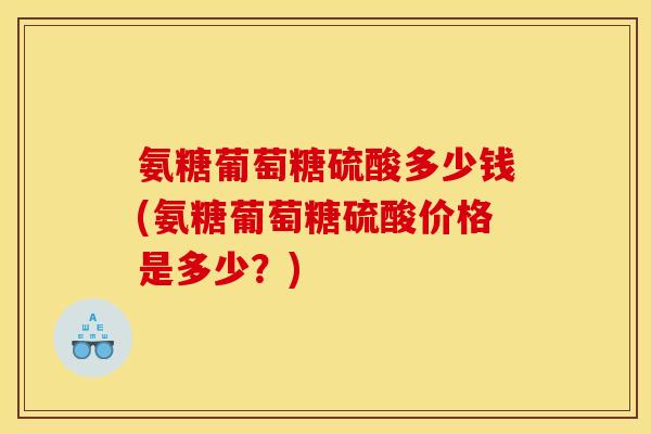 氨糖葡萄糖硫酸多少钱(氨糖葡萄糖硫酸价格是多少?) 氨糖葡萄糖硫酸多少钱(氨糖葡萄糖硫酸价格是多少?)