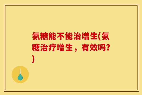 氨糖能不能治增生(氨糖治疗增生，有效吗？)