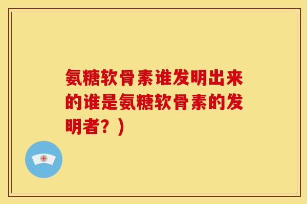 氨糖软骨素谁发明出来的谁是氨糖软骨素的发明者？)