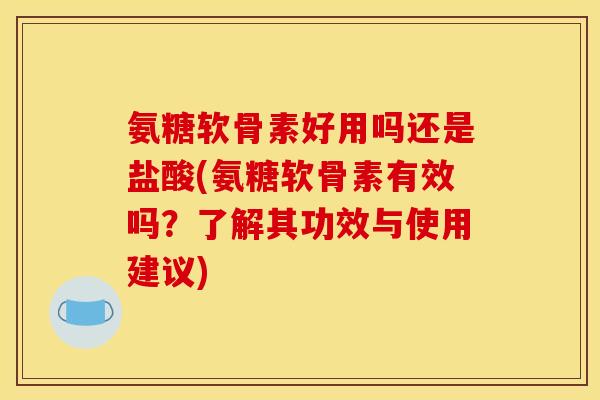 氨糖软骨素好用吗还是盐酸(氨糖软骨素有效吗？了解其功效与使用建议)