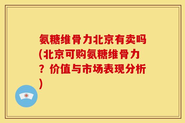 氨糖维骨力北京有卖吗(北京可购氨糖维骨力？价值与市场表现分析)