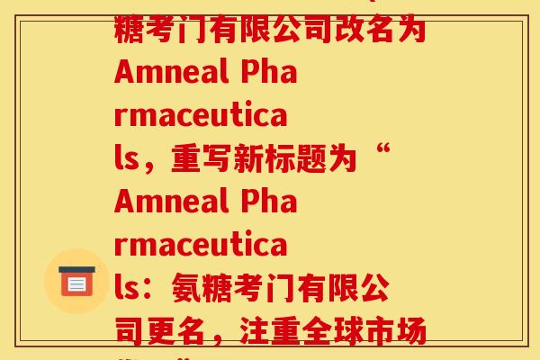 氨糖考门有限公司(氨糖考门有限公司改名为Amneal Pharmaceuticals,重写新标题为“Amneal Pharmaceuticals:氨糖考门有限公司更名,注重全球市场发展”) 氨糖考门有限公司(氨糖考门有限公司改名为Amneal Pharmaceuticals,重写新标题为“Amneal Pharmaceuticals:氨糖考门有限公司更名,注重全球市场发展”)