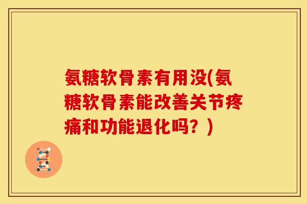 氨糖软骨素有用没(氨糖软骨素能改善关节和功能退化吗?) 氨糖软骨素有用没(氨糖软骨素能改善关节和功能退化吗?)