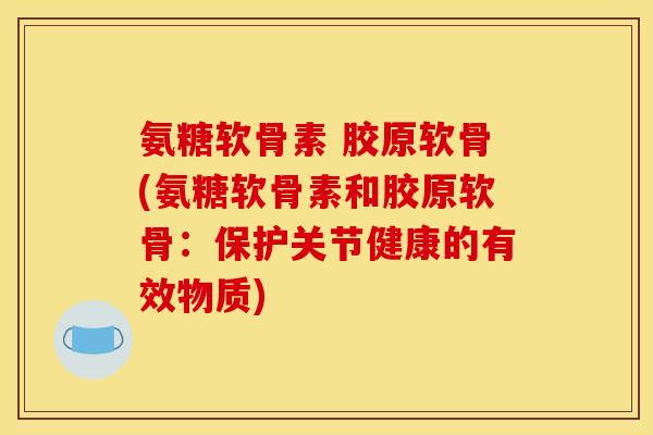 氨糖软骨素 胶原软骨(氨糖软骨素和胶原软骨:保护关节健康的有效物质) 氨糖软骨素 胶原软骨(氨糖软骨素和胶原软骨:保护关节健康的有效物质)