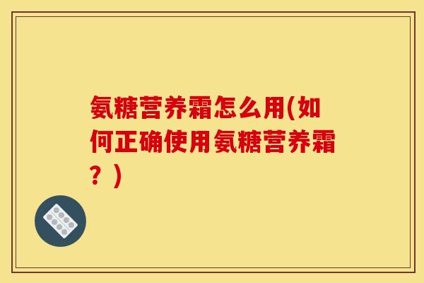 氨糖营养霜怎么用(如何正确使用氨糖营养霜？)