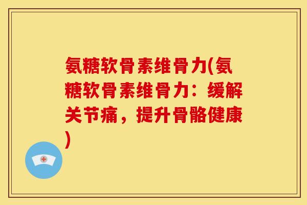 氨糖软骨素维骨力(氨糖软骨素维骨力：缓解关节痛，提升骨骼健康)