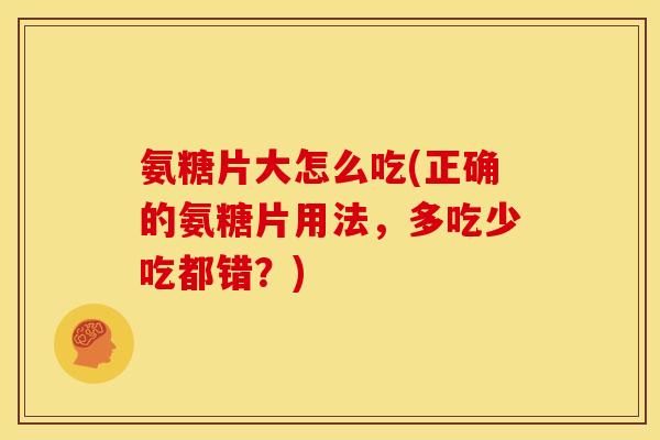 氨糖片大怎么吃(正确的氨糖片用法，多吃少吃都错？)
