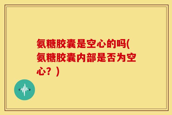 氨糖胶囊是空心的吗(氨糖胶囊内部是否为空心？)