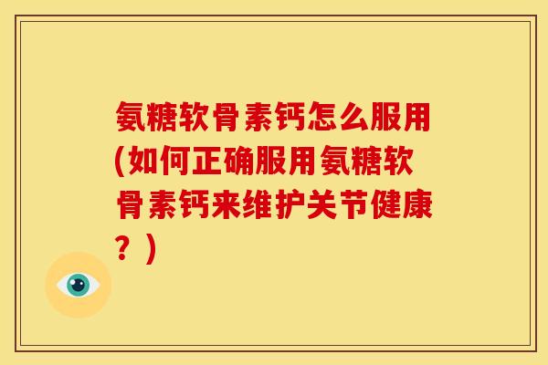 氨糖软骨素钙怎么服用(如何正确服用氨糖软骨素钙来维护关节健康？)